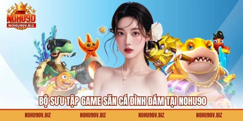 Bộ sưu tập game săn cá đình đám tại Nohu90