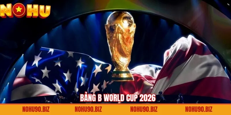 Bảng B World Cup 2026 - Nơi Tranh Tài Siêu Kịch Liệt