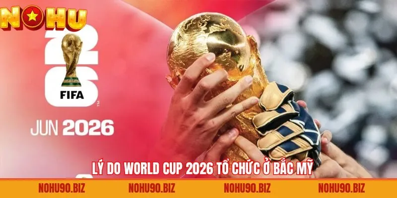 Lý do FIFA chọn 3 quốc gia Bắc Mỹ đăng cai WC 2026