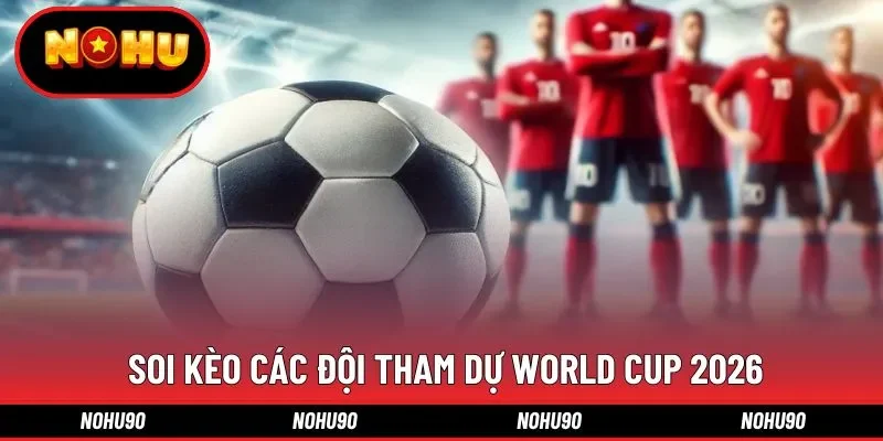  Soi kèo các đội tham dự World Cup 2026